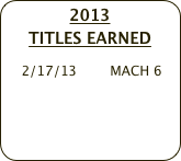 2013 
TITLES EARNED
    
    2/17/13        MACH 6
   
   