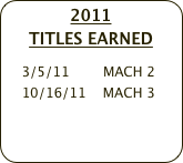 2011 
TITLES EARNED
    
    3/5/11        MACH 2
    10/16/11    MACH 3
    
   